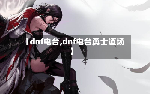 【dnf电台,dnf电台勇士道场】-第1张图片