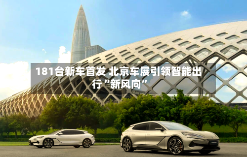 181台新车首发 北京车展引领智能出行“新风向”-第2张图片