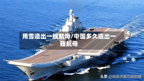 用雪造出一艘航母/中国多久造出一艘航母-第1张图片