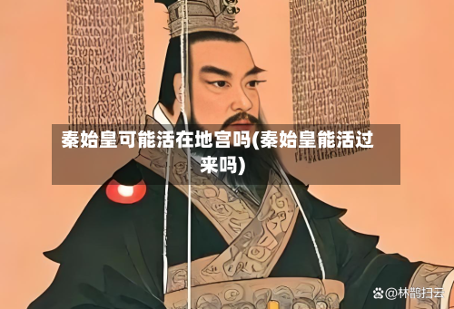 秦始皇可能活在地宫吗(秦始皇能活过来吗)-第1张图片