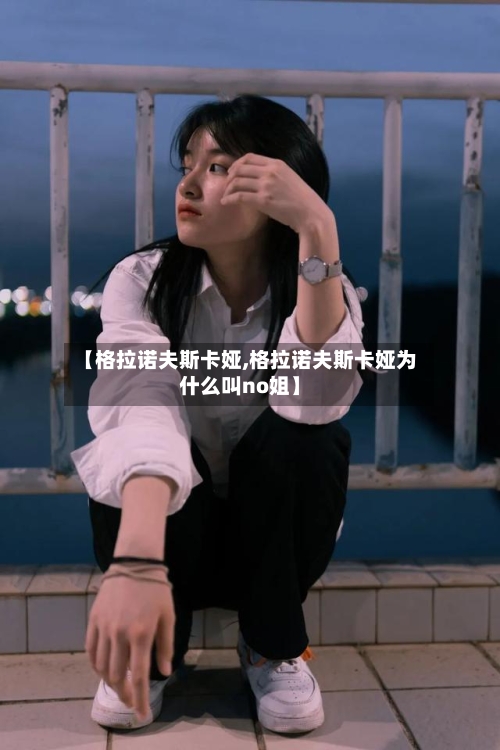 【格拉诺夫斯卡娅,格拉诺夫斯卡娅为什么叫no姐】-第1张图片