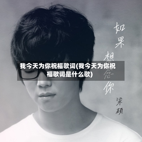 我今天为你祝福歌词(我今天为你祝福歌词是什么歌)-第1张图片