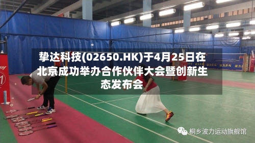 挚达科技(02650.HK)于4月25日在北京成功举办合作伙伴大会暨创新生态发布会-第3张图片