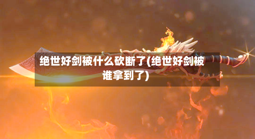 绝世好剑被什么砍断了(绝世好剑被谁拿到了)-第1张图片