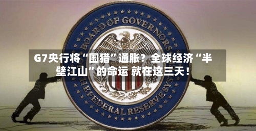 G7央行将“围猎”通胀？全球经济“半壁江山	”的命运 就在这三天！-第2张图片