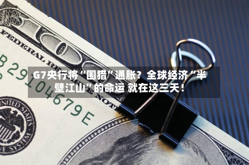 G7央行将“围猎”通胀？全球经济“半壁江山	”的命运 就在这三天！-第1张图片