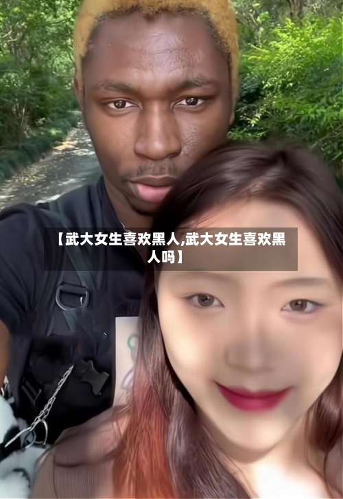 【武大女生喜欢黑人,武大女生喜欢黑人吗】-第2张图片