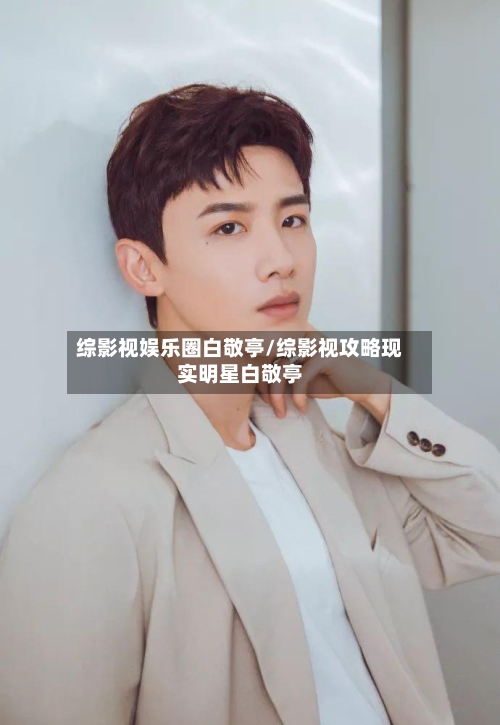 综影视娱乐圈白敬亭/综影视攻略现实明星白敬亭-第3张图片