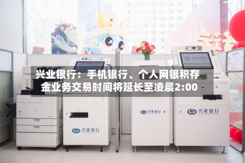 兴业银行：手机银行、个人网银积存金业务交易时间将延长至凌晨2:00-第3张图片