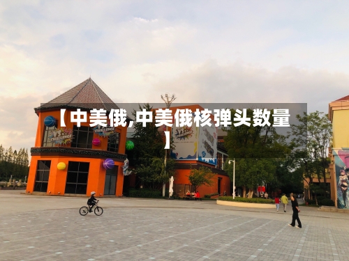 【中美俄,中美俄核弹头数量】-第1张图片