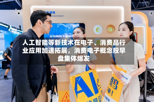 人工智能等新技术在电子、消费品行业应用加速拓展，消费电子概念股早盘集体爆发-第1张图片