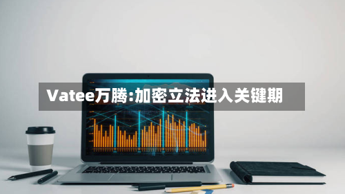 Vatee万腾:加密立法进入关键期-第1张图片