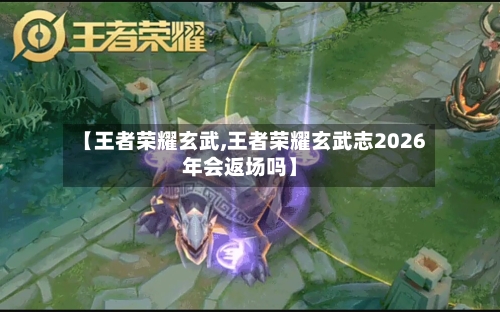 【王者荣耀玄武,王者荣耀玄武志2026年会返场吗】-第2张图片