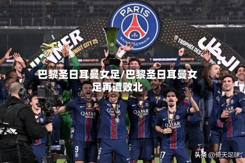 巴黎圣日耳曼女足/巴黎圣日耳曼女足再遭败北-第2张图片