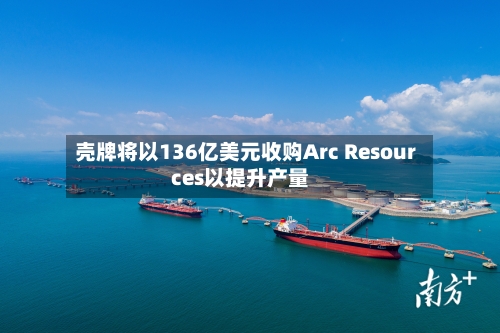 壳牌将以136亿美元收购Arc Resources以提升产量-第2张图片