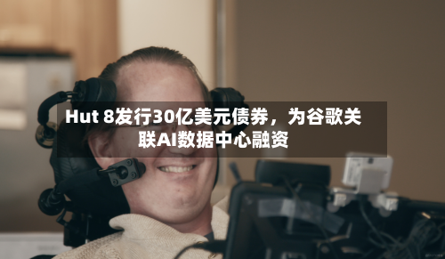 Hut 8发行30亿美元债券，为谷歌关联AI数据中心融资-第2张图片