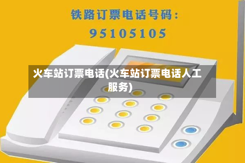 火车站订票电话(火车站订票电话人工服务)-第1张图片