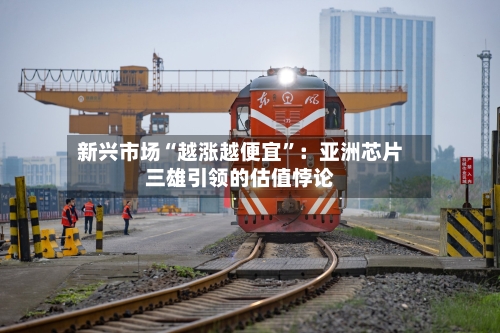 新兴市场“越涨越便宜	”：亚洲芯片三雄引领的估值悖论-第1张图片