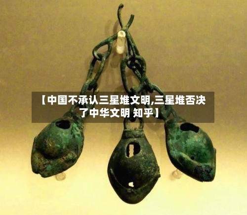 【中国不承认三星堆文明,三星堆否决了中华文明 知乎】-第1张图片