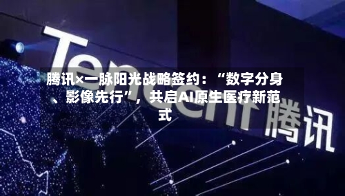 腾讯×一脉阳光战略签约：“数字分身	、影像先行	”，共启AI原生医疗新范式-第2张图片