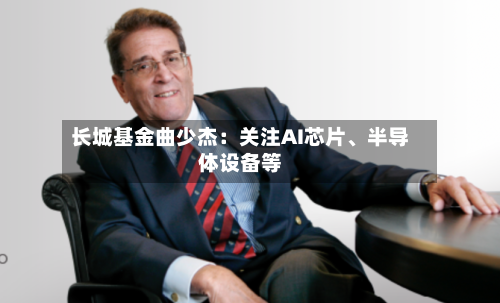 长城基金曲少杰：关注AI芯片	、半导体设备等-第2张图片