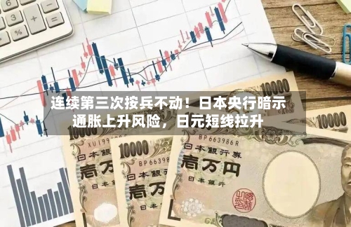 连续第三次按兵不动！日本央行暗示通胀上升风险，日元短线拉升-第1张图片
