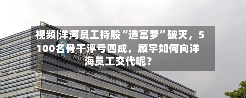 视频|洋河员工持股“造富梦”破灭，5100名骨干浮亏四成	，顾宇如何向洋海员工交代呢？-第1张图片