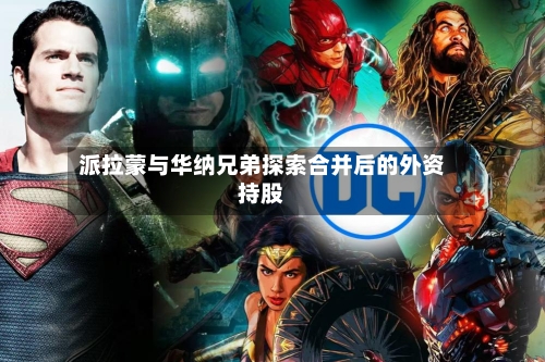 派拉蒙与华纳兄弟探索合并后的外资持股-第1张图片