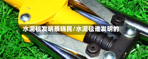 水泥毯发明蔡晓民/水泥毯谁发明的-第1张图片