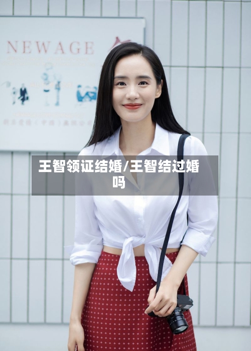 王智领证结婚/王智结过婚吗-第1张图片
