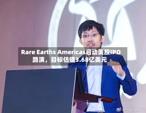 Rare Earths Americas启动美股IPO路演，目标估值3.68亿美元-第1张图片