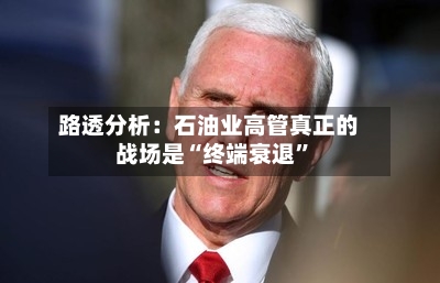 路透分析：石油业高管真正的战场是“终端衰退”-第2张图片