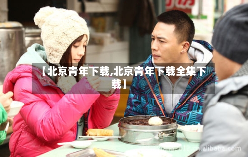 【北京青年下载,北京青年下载全集下载】-第1张图片