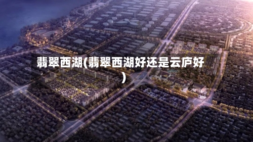翡翠西湖(翡翠西湖好还是云庐好)-第1张图片