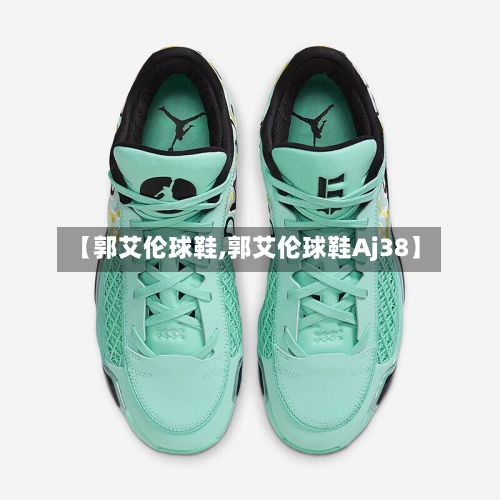 【郭艾伦球鞋,郭艾伦球鞋Aj38】-第1张图片