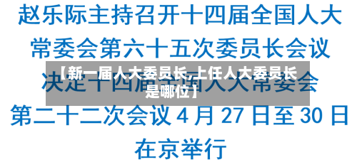 【新一届人大委员长,上任人大委员长是哪位】-第1张图片