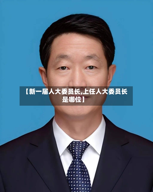 【新一届人大委员长,上任人大委员长是哪位】-第2张图片