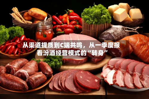 从渠道提质到C端共鸣，从一季度报看汾酒经营模式的“转身	”-第1张图片