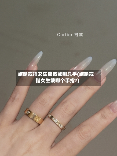 结婚戒指女生应该戴哪只手(结婚戒指女生戴哪个手指?)-第1张图片