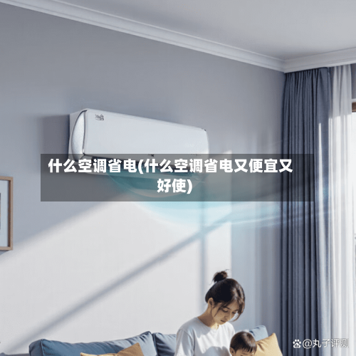 什么空调省电(什么空调省电又便宜又好使)-第1张图片