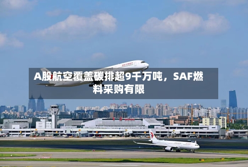 A股航空覆盖碳排超9千万吨，SAF燃料采购有限-第2张图片