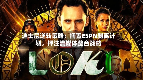 迪士尼逆转策略：搁置ESPN剥离计划，押注流媒体整合战略-第1张图片