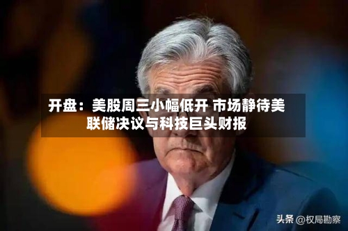 开盘：美股周三小幅低开 市场静待美联储决议与科技巨头财报-第1张图片