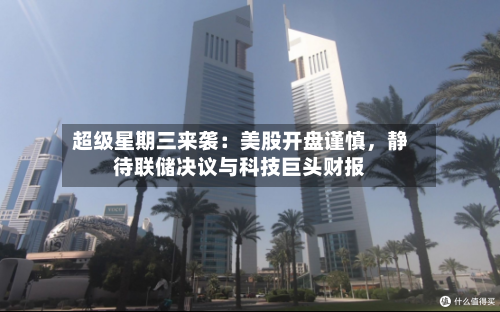 超级星期三来袭：美股开盘谨慎，静待联储决议与科技巨头财报-第2张图片