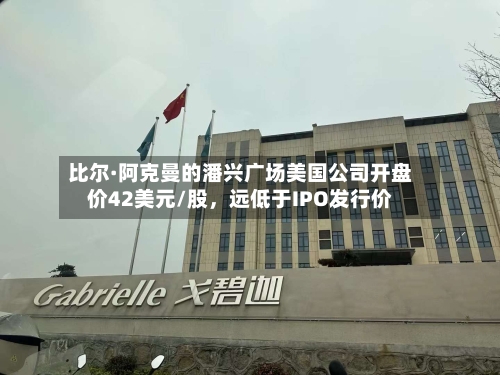 比尔·阿克曼的潘兴广场美国公司开盘价42美元/股	，远低于IPO发行价-第2张图片