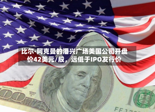 比尔·阿克曼的潘兴广场美国公司开盘价42美元/股，远低于IPO发行价-第1张图片