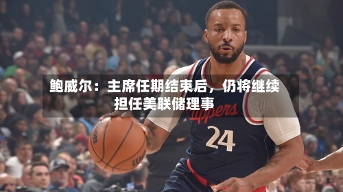 鲍威尔：主席任期结束后，仍将继续担任美联储理事-第2张图片