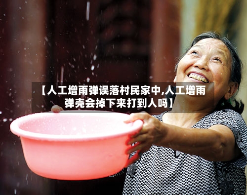 【人工增雨弹误落村民家中,人工增雨弹壳会掉下来打到人吗】-第3张图片