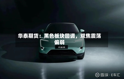 华泰期货：黑色板块回调，双焦震荡偏弱-第1张图片