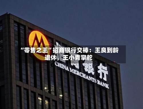 “零售之王”招商银行交棒：王良到龄退休	，王小青掌舵-第1张图片